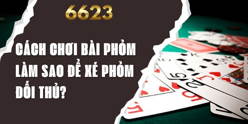 Cách Chơi Bài Phỏm - Làm Sao Để Xé Phỏm Đối Thủ?