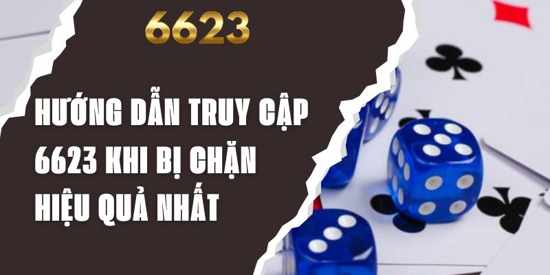 Hướng Dẫn Truy Cập 6623 Khi Bị Chặn Hiệu Quả Nhất