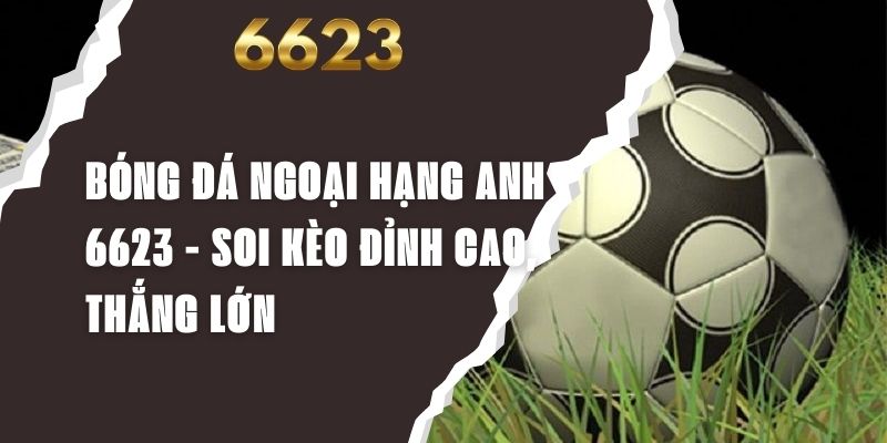 Bóng Đá Ngoại Hạng Anh 6623 - Soi Kèo Đỉnh Cao, Thắng Lớn