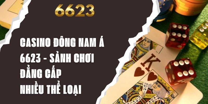 Casino Đông Nam Á 6623 - Sảnh Chơi Đẳng Cấp Nhiều Thể Loại