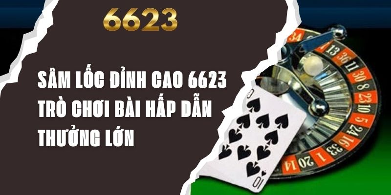 Sâm Lốc Đỉnh Cao 6623 - Trò Chơi Bài Hấp Dẫn Thưởng Lớn