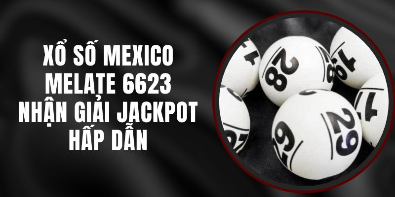 Xổ Số Mexico Melate 6623 - Nhận Giải Jackpot Hấp Dẫn